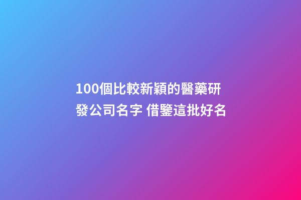 100個比較新穎的醫藥研發公司名字 借鑒這批好名